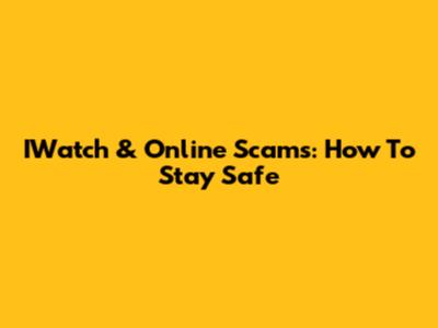 IWatch & Online Scams: How To Stay Safe