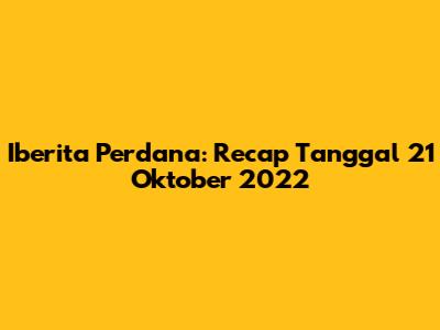 Iberita Perdana: Recap Tanggal 21 Oktober 2022