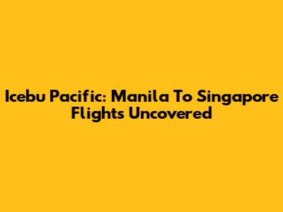 Icebu Pacific: Manila To Singapore Flights Uncovered