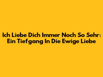 Ich Liebe Dich Immer Noch So Sehr: Ein Tiefgang In Die Ewige Liebe