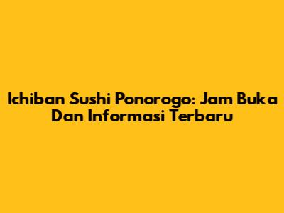 Ichiban Sushi Ponorogo: Jam Buka Dan Informasi Terbaru