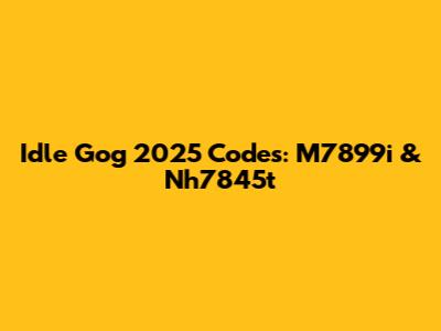 Idle Gog 2025 Codes: M7899i & Nh7845t