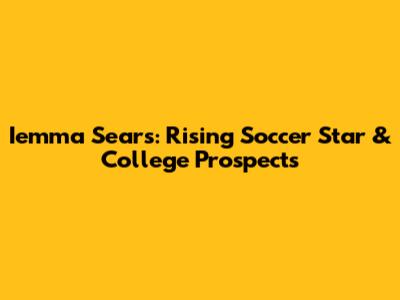Iemma Sears: Rising Soccer Star & College Prospects