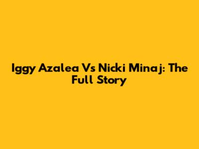 Iggy Azalea Vs Nicki Minaj: The Full Story