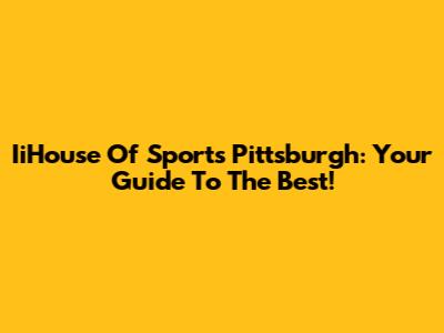 IiHouse Of Sports Pittsburgh: Your Guide To The Best!