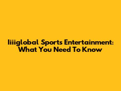 Iiiiglobal Sports Entertainment: What You Need To Know