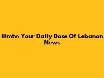 Iiimtv: Your Daily Dose Of Lebanon News