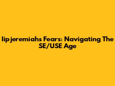 Iipjeremiah's Fears: Navigating The SE/USE Age