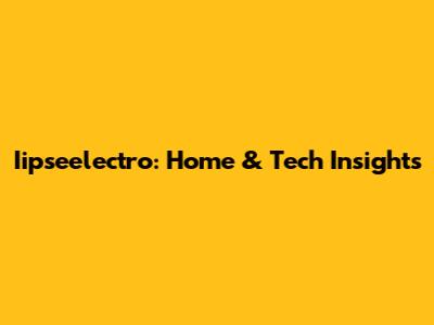 Iipseelectro: Home & Tech Insights