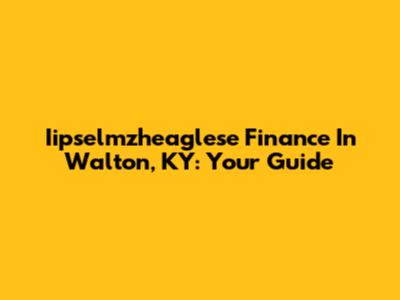 Iipselmzheaglese Finance In Walton, KY: Your Guide