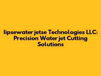 Iipsewaterjetse Technologies LLC: Precision Waterjet Cutting Solutions