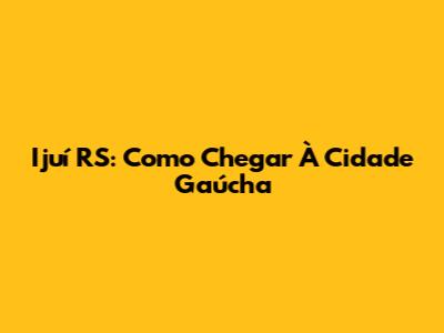 Ijuí RS: Como Chegar À Cidade Gaúcha