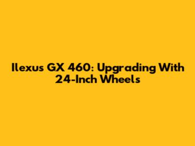 Ilexus GX 460: Upgrading With 24-Inch Wheels