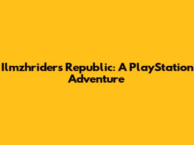 Ilmzhriders Republic: A PlayStation Adventure