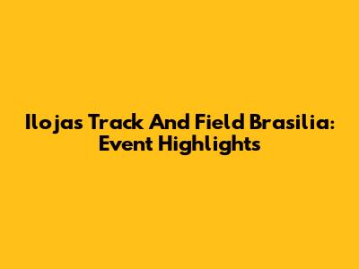 Ilojas Track And Field Brasilia: Event Highlights