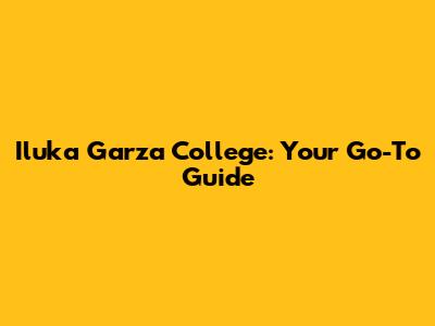Iluka Garza College: Your Go-To Guide