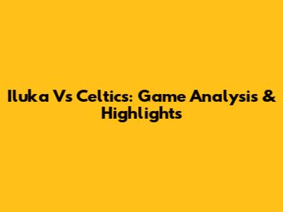 Iluka Vs Celtics: Game Analysis & Highlights