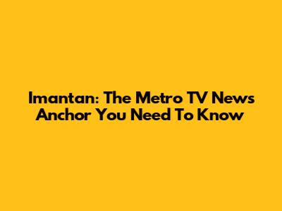 Imantan: The Metro TV News Anchor You Need To Know