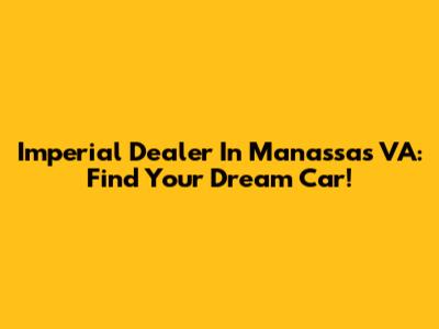 Imperial Dealer In Manassas VA: Find Your Dream Car!