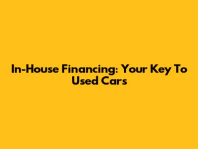 In-House Financing: Your Key To Used Cars