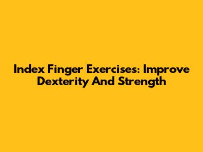 Index Finger Exercises: Improve Dexterity And Strength