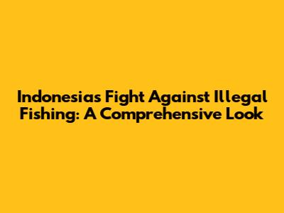 Indonesia's Fight Against Illegal Fishing: A Comprehensive Look