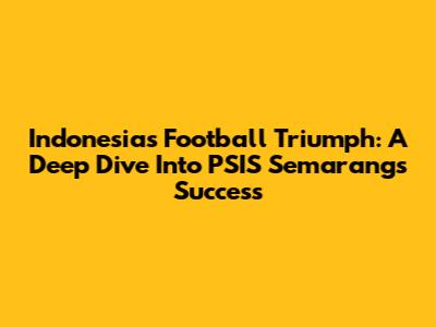 Indonesia's Football Triumph: A Deep Dive Into PSIS Semarang's Success