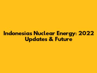 Indonesia's Nuclear Energy: 2022 Updates & Future