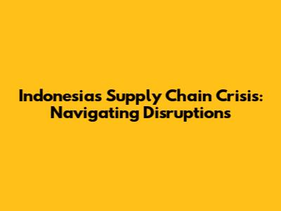Indonesia's Supply Chain Crisis: Navigating Disruptions