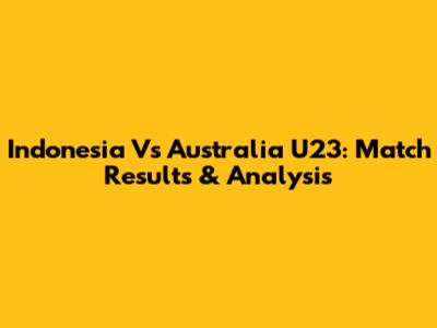 Indonesia Vs Australia U23: Match Results & Analysis