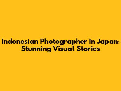 Indonesian Photographer In Japan: Stunning Visual Stories