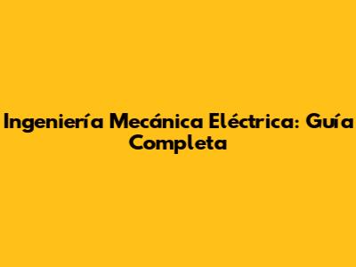 Ingeniería Mecánica Eléctrica: Guía Completa