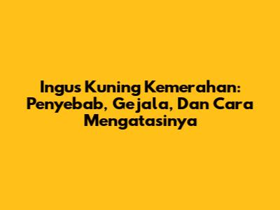 Ingus Kuning Kemerahan: Penyebab, Gejala, Dan Cara Mengatasinya