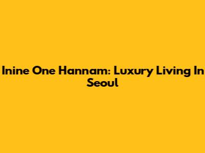 Inine One Hannam: Luxury Living In Seoul