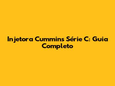 Injetora Cummins Série C: Guia Completo