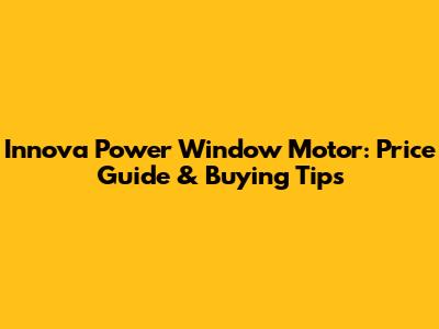 Innova Power Window Motor: Price Guide & Buying Tips