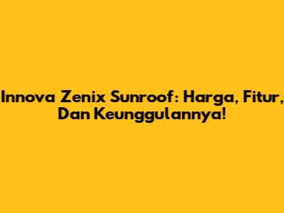 Innova Zenix Sunroof: Harga, Fitur, Dan Keunggulannya!