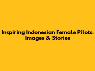 Inspiring Indonesian Female Pilots: Images & Stories