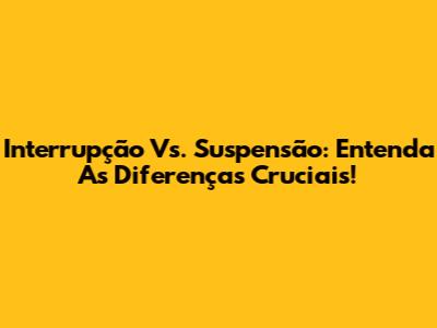Interrupção Vs. Suspensão: Entenda As Diferenças Cruciais!