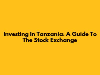 Investing In Tanzania: A Guide To The Stock Exchange
