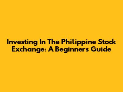 Investing In The Philippine Stock Exchange: A Beginner's Guide