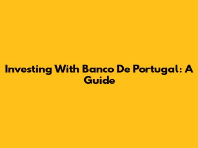 Investing With Banco De Portugal: A Guide