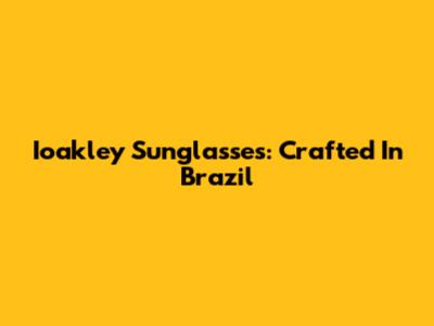 Ioakley Sunglasses: Crafted In Brazil