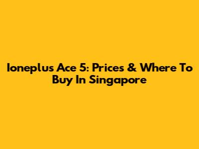 Ioneplus Ace 5: Prices & Where To Buy In Singapore