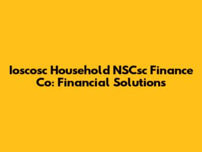 Ioscosc Household NSCsc Finance Co: Financial Solutions