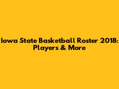 Iowa State Basketball Roster 2018: Players & More