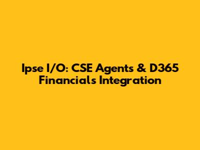 Ipse I/O: CSE Agents & D365 Financials Integration