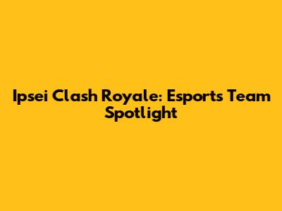 Ipsei Clash Royale: Esports Team Spotlight