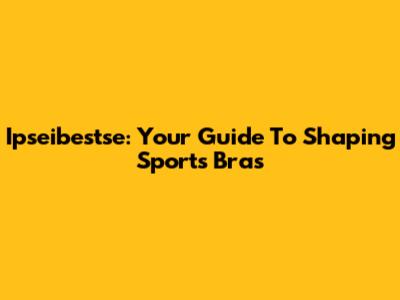 Ipseibestse: Your Guide To Shaping Sports Bras