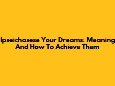 Ipseichasese Your Dreams: Meaning And How To Achieve Them